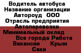 Водитель автобуса › Название организации ­ Автороуд, ООО › Отрасль предприятия ­ Автоперевозки › Минимальный оклад ­ 50 000 - Все города Работа » Вакансии   . Крым,Саки